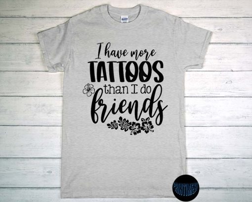 I Have More Tattoos Than I Do Friends – Tattoo Shirt, Tattoo T-Shirt